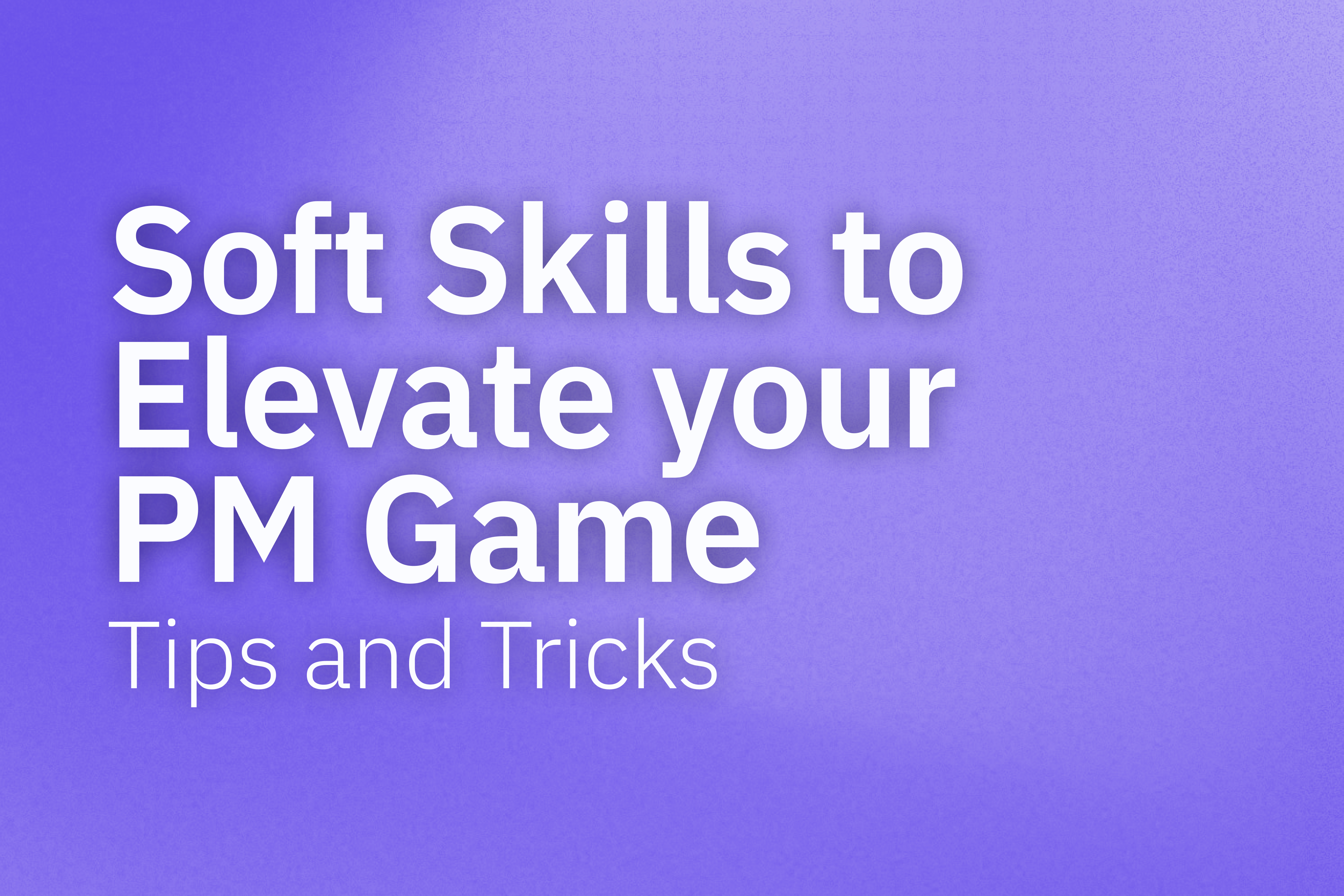 Soft Skills to Elevate your PM game: Tips and Tricks